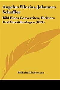 Angelus Silesius, Johannes Scheffler: Bild Eines Convertiten, Dichters Und Streittheologen (1876) (Paperback)