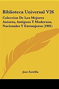 Biblioteca Universal V26: Coleccion de Los Mejores Autores, Antiguos y Modernos, Nacionales y Extranjeros (1901) (Paperback)