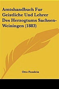 Amtshandbuch Fur Geistliche Und Lehrer Des Herzogtums Sachsen-Weiningen (1883) (Paperback)