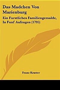 Das Madchen Von Marienburg: Ein Furstliches Familiengemalde, in Funf Aufzugen (1795) (Paperback)