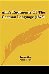 Ahns Rudiments of the German Language (1873) (Paperback)