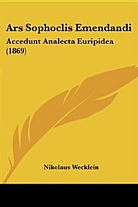 Ars Sophoclis Emendandi: Accedunt Analecta Euripidea (1869) (Paperback)
