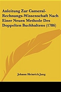Anleitung Zur Cameral-Rechnungs-Wissenschaft Nach Einer Neuen Methode Des Doppelten Buchhaltens (1786) (Paperback)