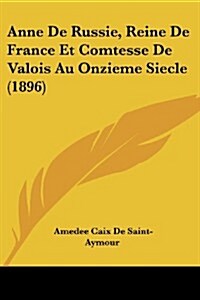 Anne de Russie, Reine de France Et Comtesse de Valois Au Onzieme Siecle (1896) (Paperback)