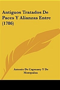 Antiguos Tratados de Paces y Alianzas Entre (1786) (Paperback)