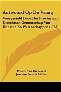 Antwoord Op de Vraag: Voorgesteld Door Het Provinciaal Utrechtsch Genootschap Van Kunsten En Wetenschappen (1783) (Paperback)