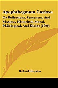 Apophthegmata Curiosa: Or Reflections, Sentences, and Maxims, Historical, Moral, Philological, and Divine (1709) (Paperback)