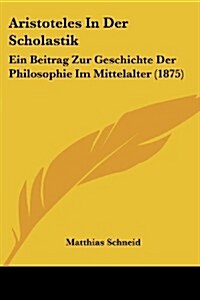 Aristoteles in Der Scholastik: Ein Beitrag Zur Geschichte Der Philosophie Im Mittelalter (1875) (Paperback)