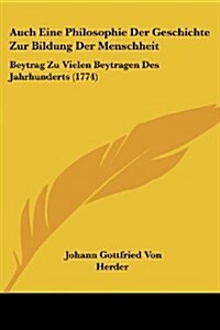 Auch Eine Philosophie Der Geschichte Zur Bildung Der Menschheit: Beytrag Zu Vielen Beytragen Des Jahrhunderts (1774) (Paperback)