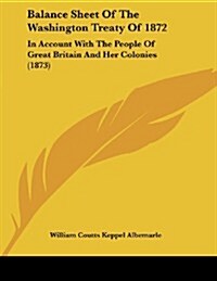 Balance Sheet of the Washington Treaty of 1872: In Account with the People of Great Britain and Her Colonies (1873) (Paperback)