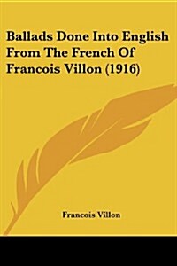 Ballads Done Into English from the French of Francois Villon (1916) (Paperback)