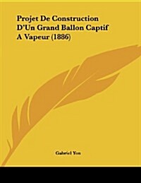 Projet de Construction DUn Grand Ballon Captif a Vapeur (1886) (Paperback)