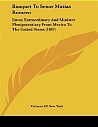 Banquet to Senor Matias Romero: Envoy Extraordinary and Minister Plenipotentiary from Mexico to the United States (1867) (Paperback)