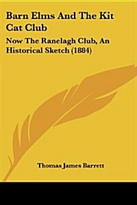 Barn Elms and the Kit Cat Club: Now the Ranelagh Club, an Historical Sketch (1884) (Paperback)
