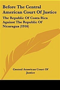 Before the Central American Court of Justice: The Republic of Costa Rica Against the Republic of Nicaragua (1916) (Paperback)