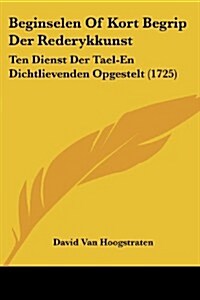 Beginselen of Kort Begrip Der Rederykkunst: Ten Dienst Der Tael-En Dichtlievenden Opgestelt (1725) (Paperback)