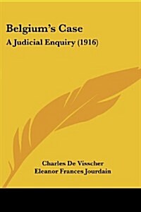 Belgiums Case: A Judicial Enquiry (1916) (Paperback)