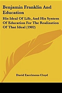 Benjamin Franklin and Education: His Ideal of Life, and His System of Education for the Realization of That Ideal (1902) (Paperback)