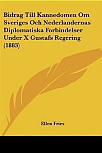 Bidrag Till Kannedomen Om Sveriges Och Nederlandernas Diplomatiska Forbindelser Under X Gustafs Regering (1883) (Paperback)