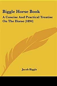 Biggle Horse Book: A Concise and Practical Treatise on the Horse (1894) (Paperback)