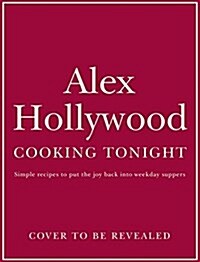 Alex Hollywood: Cooking Tonight : Simple Recipes to Put the Joy Back into Weekday Suppers (Hardcover)