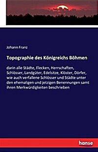 Topographie des K?igreichs B?men: darin alle St?te, Flecken, Herrschaften, Schl?ser, Landg?er, Edelsitze, Kl?ter, D?fer, wie auch verfallene Sc (Paperback)