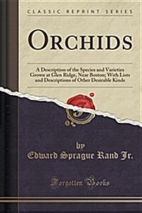 Orchids: A Description of the Species and Varieties Grown at Glen Ridge, Near Boston; With Lists and Descriptions of Other Desi (Paperback)