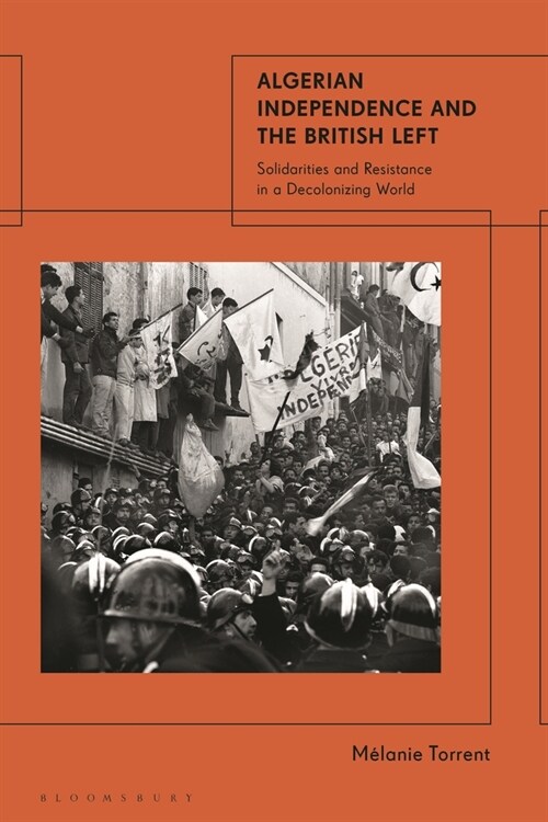 Algerian Independence and the British Left : Solidarities and Resistance in a Decolonising World (Hardcover)