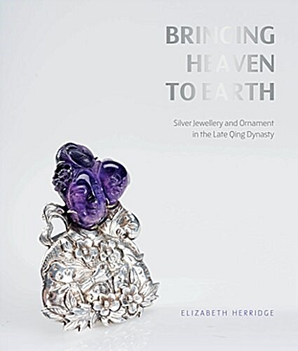 Bringing Heaven to Earth : Silver Jewellery and Ornament in the Late Qing Dynasty (Paperback)