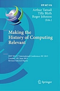 Making the History of Computing Relevant: Ifip Wg 9.7 International Conference, Hc 2013, London, UK, June 17-18, 2013, Revised Selected Papers (Paperback, Softcover Repri)