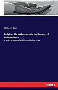 Religious life in Germany during the wars of independence: A series of historical and biographical sketches (Paperback)