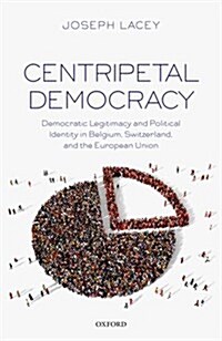 Centripetal Democracy : Democratic Legitimacy and Political Identity in Belgium, Switzerland, and the European Union (Hardcover)