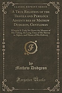 A True Relation of the Travels and Perilous Adventures of Mathew Dudgeon, Gentleman: Wherein Is Truly Set Down the Manner of His Taking, the Long Time (Paperback)