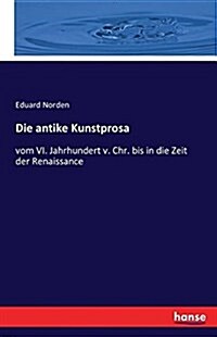 Die antike Kunstprosa: vom VI. Jahrhundert v. Chr. bis in die Zeit der Renaissance (Paperback)