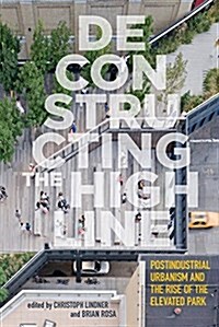 Deconstructing the High Line: Postindustrial Urbanism and the Rise of the Elevated Park (Paperback)