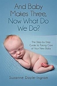 And Baby Makes Three: Now What Do We Do?: The Step-By-Step Guide to Taking Care of Your New Baby (Paperback)