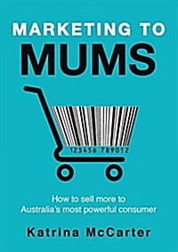 Marketing to Mums: How to Sell More to Australias Most Powerful Consumer (Paperback)