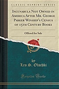 Incunabula Not Owned in America After Mr. George Parker Winships Census of 15th Century Books: Offered for Sale (Classic Reprint) (Paperback)