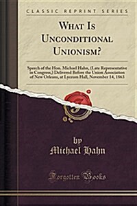 What Is Unconditional Unionism?: Speech of the Hon. Michael Hahn, (Late Representative in Congress, ) Delivered Before the Union Association of New Or (Paperback)