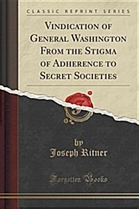Vindication of General Washington from the Stigma of Adherence to Secret Societies (Classic Reprint) (Paperback)