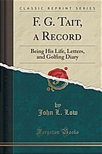 F. G. Tait, a Record: Being His Life, Letters, and Golfing Diary (Classic Reprint) (Paperback)