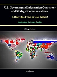 U.S. Governmental Information Operations and Strategic Communications: A Discredited Tool or User Failure? Implications for Future Conflict (Enlarged  (Paperback)