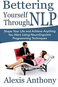 Bettering Yourself Through NLP: Shape Your Life and Achieve Anything You Want Using Neurolinguistic Programming Techniques (Paperback)