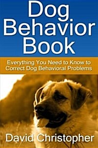 Dog Behavior Book: Everything You Need to Know to Correct Dog Behavioral Problems (Paperback)