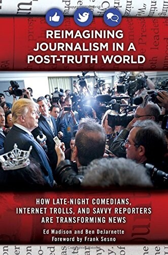 Reimagining Journalism in a Post-Truth World: How Late-Night Comedians, Internet Trolls, and Savvy Reporters Are Transforming News (Hardcover)