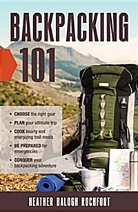 Backpacking 101: Choose the Right Gear, Plan Your Ultimate Trip, Cook Hearty and Energizing Trail Meals, Be Prepared for Emergencies, C (Paperback)