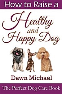 How to Raise a Healthy and Happy Dog: The Perfect Dog Care Book (Paperback)