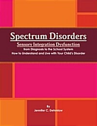 Spectrum Disorders Sensory Integration Dysfunction from Diagnosis to the School System How to Understand and Live with Your Childs Disorder (Paperback)