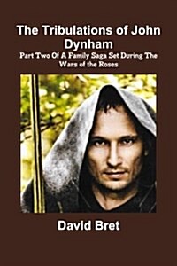 The Tribulations of John Dynham Part Two of A Family Saga Set During the Wars of the Roses (Paperback)