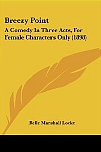 Breezy Point: A Comedy in Three Acts, for Female Characters Only (1898) (Paperback)